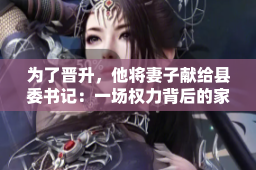 為了晉升，他將妻子獻給縣委書記：一場權(quán)力背后的家庭犧牲