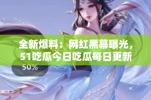 全新爆料：網(wǎng)紅黑幕曝光，51吃瓜今日吃瓜每日更新