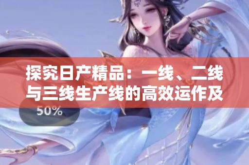 探究日產(chǎn)精品：一線、二線與三線生產(chǎn)線的高效運作及區(qū)別詳解