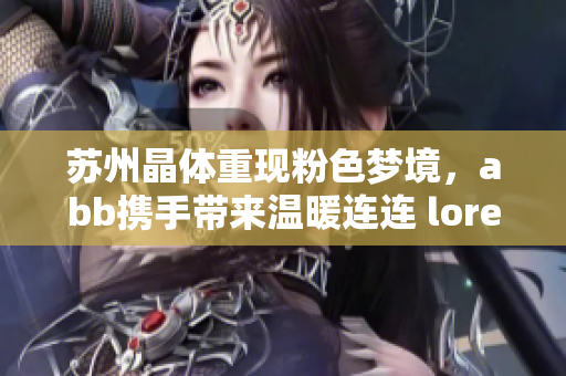蘇州晶體重現(xiàn)粉色夢境，abb攜手帶來溫暖連連 lore