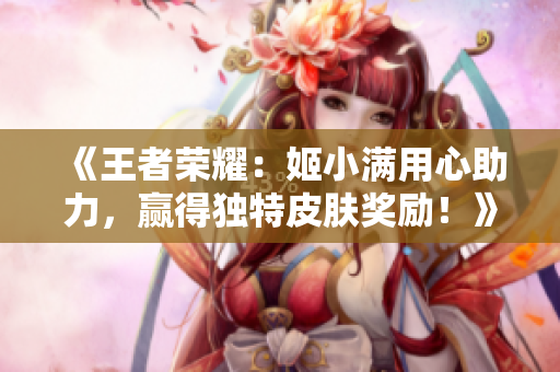 《王者榮耀：姬小滿用心助力，贏得獨(dú)特皮膚獎(jiǎng)勵(lì)！》