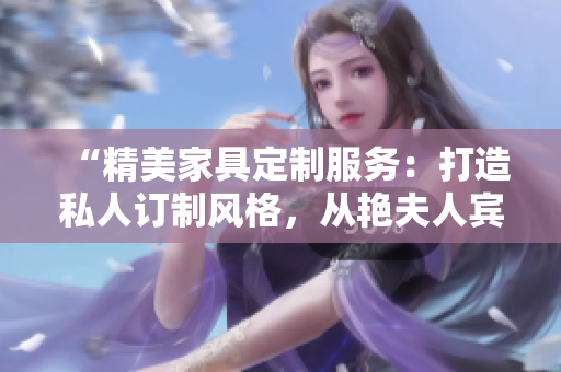 “精美家具定制服務(wù)：打造私人訂制風(fēng)格，從艷夫人賓館床到酒店床一應(yīng)俱全！”