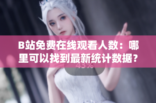 B站免費在線觀看人數(shù)：哪里可以找到最新統(tǒng)計數(shù)據(jù)？