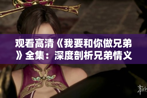 觀看高清《我要和你做兄弟》全集：深度剖析兄弟情義