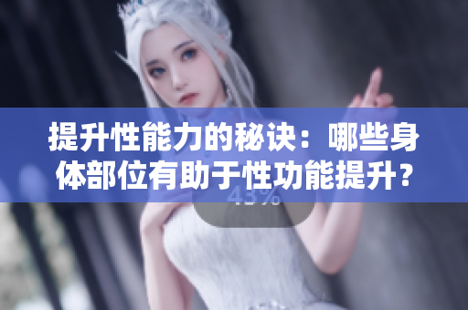 提升性能力的秘訣：哪些身體部位有助于性功能提升？