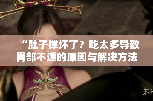 “肚子撐壞了？吃太多導(dǎo)致胃部不適的原因與解決方法大揭秘！”