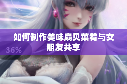 如何制作美味扇貝菜肴與女朋友共享