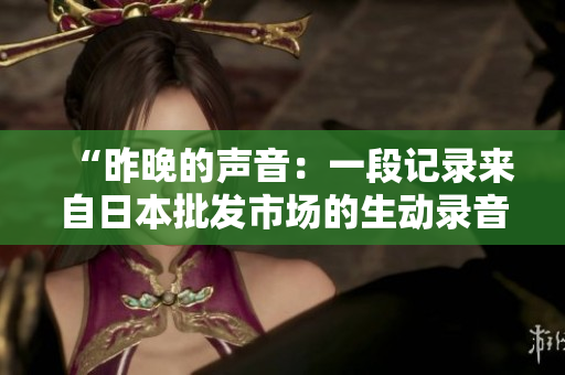 “昨晚的聲音：一段記錄來自日本批發(fā)市場的生動錄音”