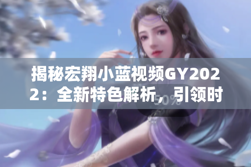 揭秘宏翔小藍(lán)視頻GY2022：全新特色解析，引領(lǐng)時(shí)代潮流