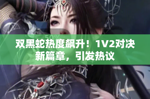 雙黑蛇熱度飆升！1V2對決新篇章，引發(fā)熱議
