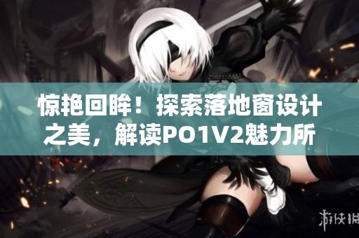 驚艷回眸！探索落地窗設(shè)計之美，解讀PO1V2魅力所在