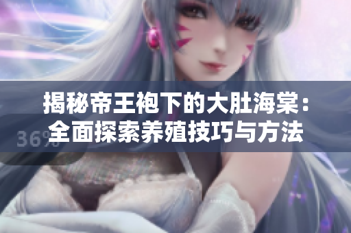 揭秘帝王袍下的大肚海棠：全面探索養(yǎng)殖技巧與方法