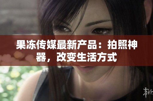果凍傳媒最新產品：拍照神器，改變生活方式