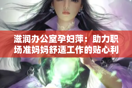 滋潤辦公室孕婦萍：助力職場準(zhǔn)媽媽舒適工作的貼心利器