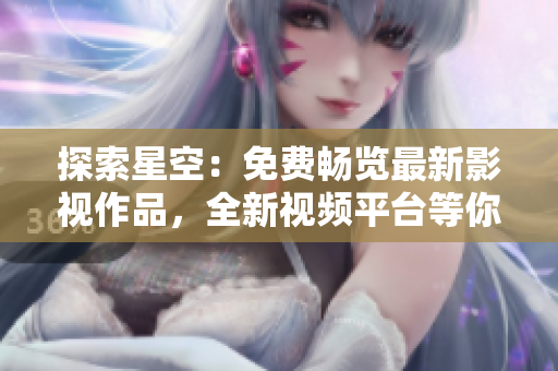 探索星空：免費暢覽最新影視作品，全新視頻平臺等你發(fā)現(xiàn)