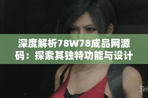 深度解析78W78成品網源碼：探索其獨特功能與設計理念