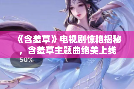 《含羞草》電視劇驚艷揭秘，含羞草主題曲絕美上線