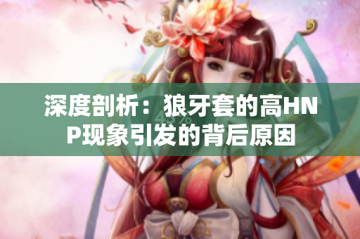 深度剖析：狼牙套的高HNP現(xiàn)象引發(fā)的背后原因