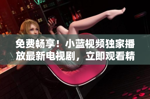 免費暢享！小藍(lán)視頻獨家播放最新電視劇，立即觀看精彩內(nèi)容