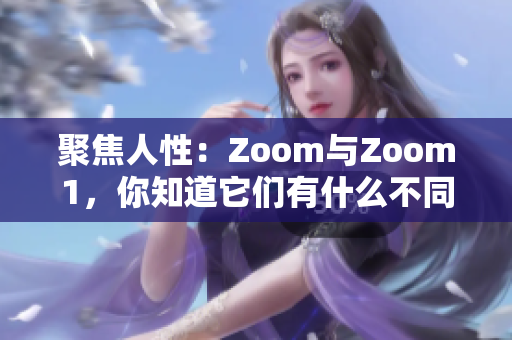 聚焦人性：Zoom與Zoom1，你知道它們有什么不同嗎？
