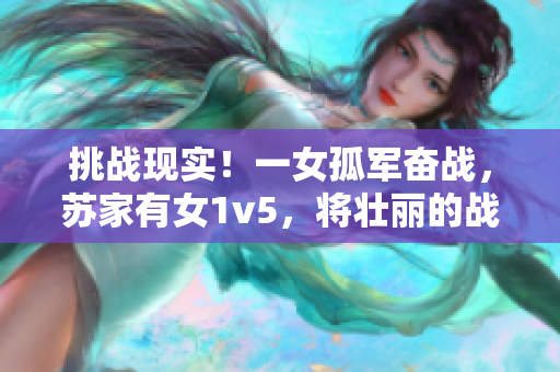 挑戰(zhàn)現(xiàn)實！一女孤軍奮戰(zhàn)，蘇家有女1v5，將壯麗的戰(zhàn)斗寫入史冊