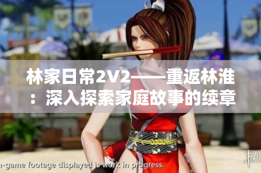 林家日常2V2——重返林淮：深入探索家庭故事的續(xù)章