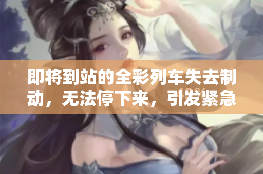 即將到站的全彩列車失去制動(dòng)，無法停下來，引發(fā)緊急狀況