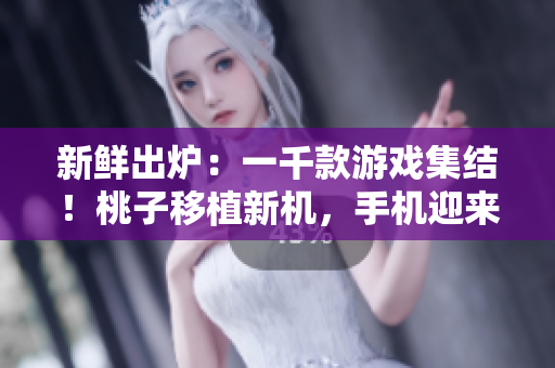 新鮮出爐：一千款游戲集結(jié)！桃子移植新機(jī)，手機(jī)迎來游戲狂歡