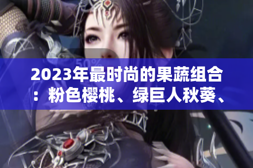2023年最時(shí)尚的果蔬組合：粉色櫻桃、綠巨人秋葵、草莓絲瓜芭樂
