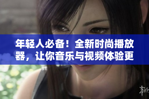 年輕人必備！全新時(shí)尚播放器，讓你音樂與視頻體驗(yàn)更加精彩！