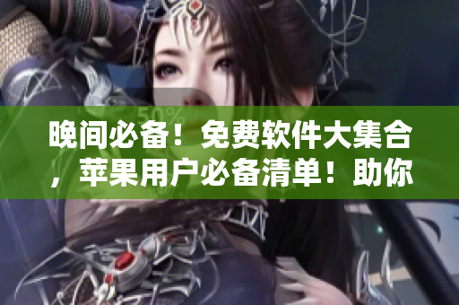晚間必備！免費(fèi)軟件大集合，蘋果用戶必備清單！助你暢享夜晚時(shí)光！