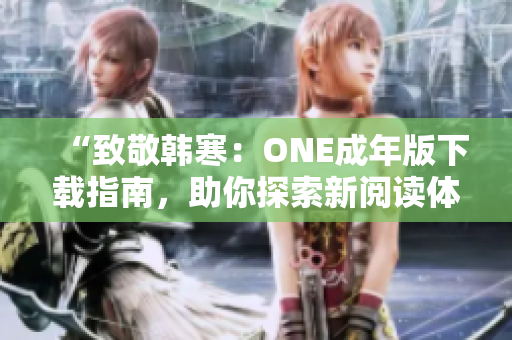 “致敬韓寒：ONE成年版下載指南，助你探索新閱讀體驗(yàn)！”