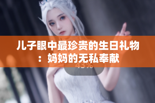 兒子眼中最珍貴的生日禮物：媽媽的無(wú)私奉獻(xiàn)