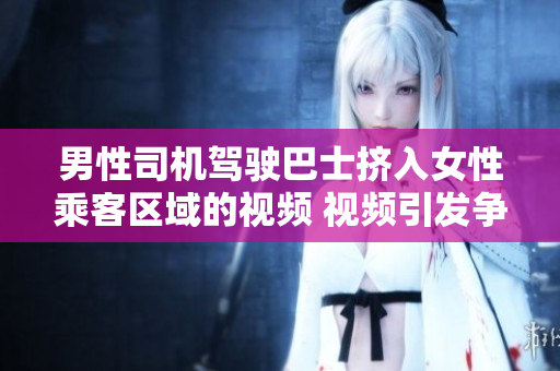 男性司機駕駛巴士擠入女性乘客區(qū)域的視頻 視頻引發(fā)爭議，引發(fā)公眾關(guān)注