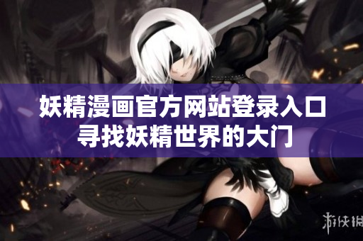 妖精漫畫官方網(wǎng)站登錄入口 尋找妖精世界的大門