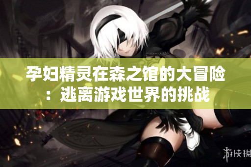 孕婦精靈在森之館的大冒險：逃離游戲世界的挑戰(zhàn)