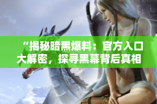 “揭秘暗黑爆料：官方入口大解密，探尋黑幕背后真相！”