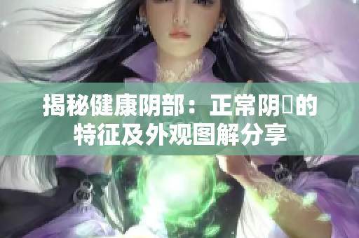 揭秘健康陰部：正常陰脣的特征及外觀(guān)圖解分享