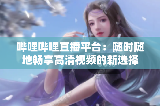嗶哩嗶哩直播平臺(tái)：隨時(shí)隨地暢享高清視頻的新選擇