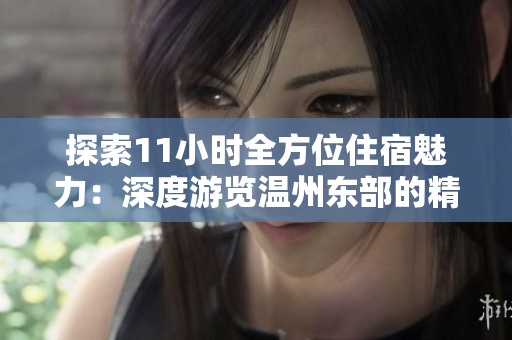 探索11小時(shí)全方位住宿魅力：深度游覽溫州東部的精彩體驗(yàn)