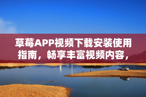 草莓APP視頻下載安裝使用指南，暢享豐富視頻內(nèi)容，適用于蘇州地區(qū)的安卓用戶(hù)