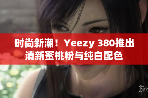 時尚新潮！Yeezy 380推出清新蜜桃粉與純白配色