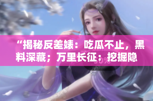 “揭秘反差婊：吃瓜不止，黑料深藏；萬里長征：挖掘隱藏在光鮮背后的真相！”