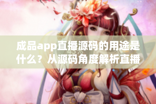 成品app直播源碼的用途是什么？從源碼角度解析直播應用的功能