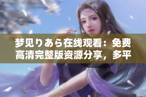 夢(mèng)見(jiàn)りあら在線(xiàn)觀(guān)看：免費(fèi)高清完整版資源分享，多平臺(tái)流暢播放指南