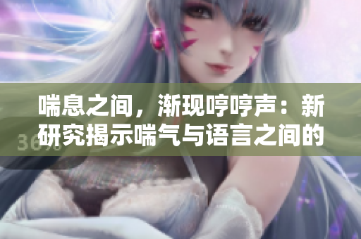 喘息之間，漸現(xiàn)哼哼聲：新研究揭示喘氣與語言之間的微妙聯(lián)系