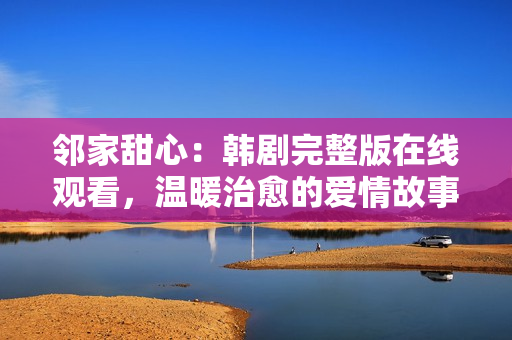 鄰家甜心：韓劇完整版在線觀看，溫暖治愈的愛情故事！