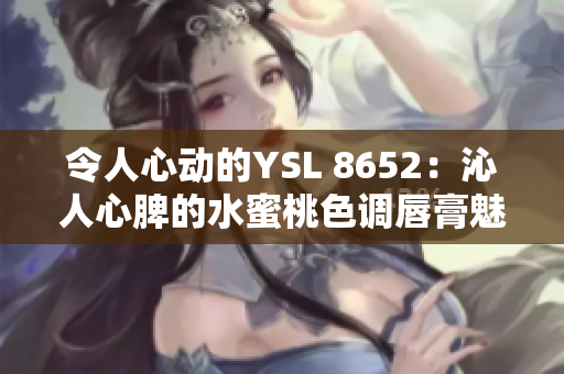令人心動的YSL 8652：沁人心脾的水蜜桃色調(diào)唇膏魅力
