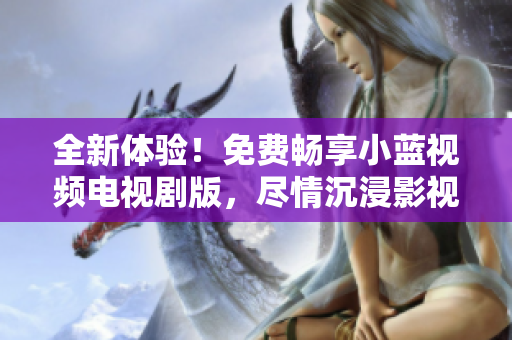 全新體驗(yàn)！免費(fèi)暢享小藍(lán)視頻電視劇版，盡情沉浸影視樂(lè)趣！