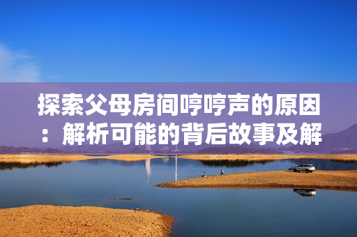 探索父母房間哼哼聲的原因：解析可能的背后故事及解決之道